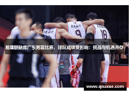 易建联缺席广东男篮比赛，球队成绩受影响：挑战与机遇并存
