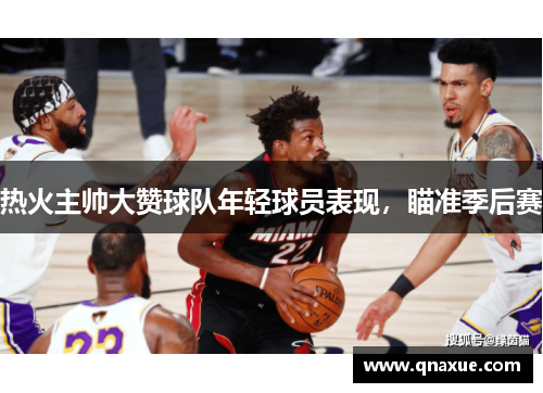 热火主帅大赞球队年轻球员表现，瞄准季后赛