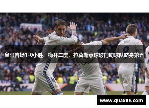 皇马客场1-0小胜，梅开二度，拉莫斯点球破门助球队跻身第五