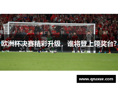 欧洲杯决赛精彩升级，谁将登上领奖台？