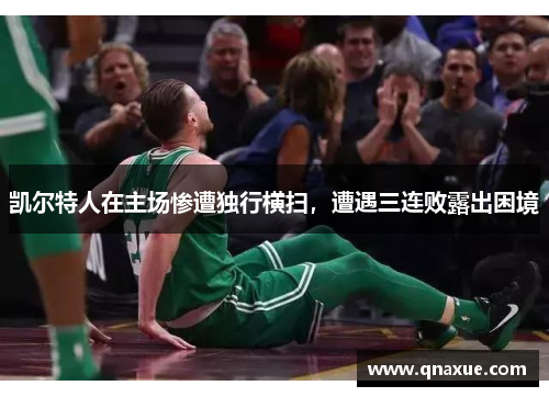 凯尔特人在主场惨遭独行横扫，遭遇三连败露出困境