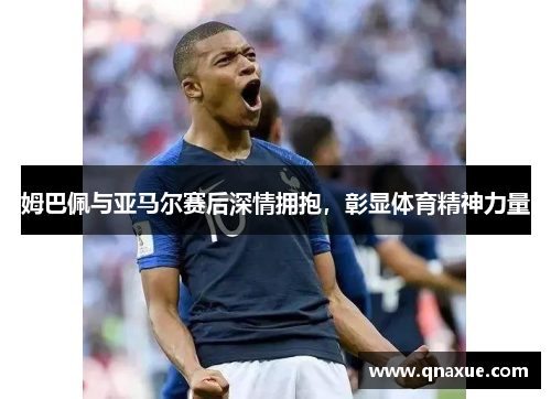 姆巴佩与亚马尔赛后深情拥抱，彰显体育精神力量