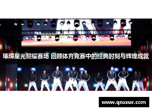 璀璨星光照耀赛场 回顾体育竞赛中的经典时刻与辉煌成就