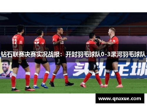 钻石联赛决赛实况战报：开封羽毛球队0-3漯河羽毛球队